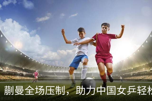 蒯曼全场压制，助力中国女乒轻松战胜朝鲜晋级决赛
